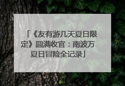 《友有游几天夏日限定》圆满收官：南波万夏日冒险全记录
