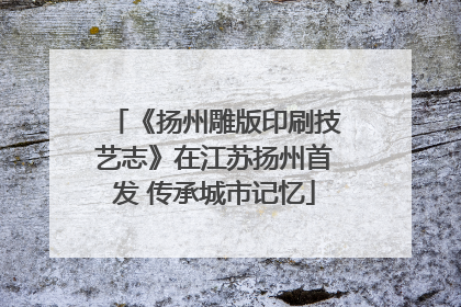 《扬州雕版印刷技艺志》在江苏扬州首发 传承城市记忆