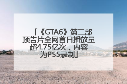 《GTA6》第二部预告片全网首日播放量超4.75亿次，内容为PS5录制