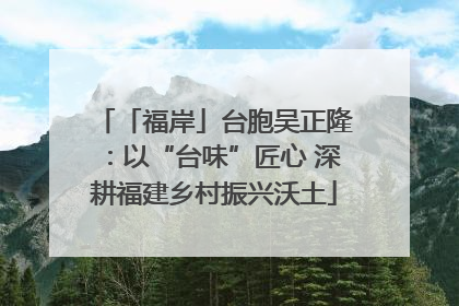 「福岸」台胞吴正隆：以“台味”匠心 深耕福建乡村振兴沃土