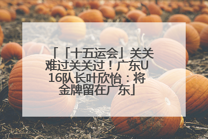 「十五运会」关关难过关关过！广东U16队长叶欣怡：将金牌留在广东