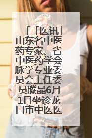 「医讯」山东名中医药专家、省中医药学会脉学专业委员会主任委员滕晶6月1日坐诊龙口市中医医院