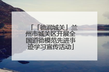 「德润城关」兰州市城关区开展全国道德模范先进事迹学习宣传活动