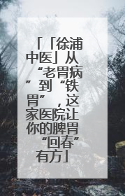 「徐浦中医」从“老胃病”到“铁胃”，这家医院让你的脾胃“回春”有方