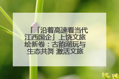 「沿着高速看当代江西国企」上饶文旅绘新卷：古韵潮玩与生态共舞 激活文旅产业新动能
