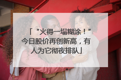 “火得一塌糊涂！”今日股价再创新高，有人为它彻夜排队