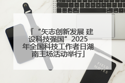 “矢志创新发展 建设科技强国”2025年全国科技工作者日湖南主场活动举行