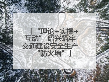 “理论+实操+互动” 绍兴筑牢交通建设安全生产“防火墙”