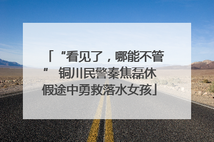 “看见了，哪能不管” 铜川民警秦焦磊休假途中勇救落水女孩