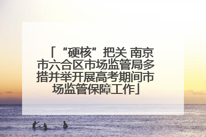 “硬核”把关 南京市六合区市场监管局多措并举开展高考期间市场监管保障工作