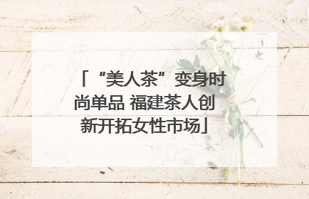 “美人茶”变身时尚单品 福建茶人创新开拓女性市场