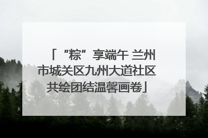 “粽”享端午 兰州市城关区九州大道社区共绘团结温馨画卷