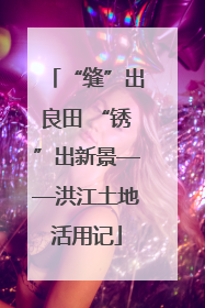 “缝”出良田 “锈”出新景——洪江土地活用记