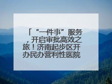 “一件事”服务，开启审批高效之旅！济南起步区开办民办营利性医院新突破