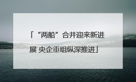 “两船”合并迎来新进展 央企重组纵深推进