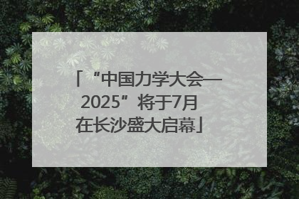 “中国力学大会—2025”将于7月在长沙盛大启幕