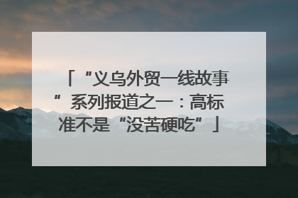 “义乌外贸一线故事”系列报道之一：高标准不是“没苦硬吃”