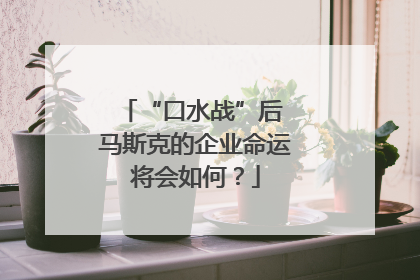 “口水战”后 马斯克的企业命运将会如何？