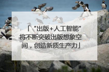 “出版+人工智能”将不断突破出版想象空间，创造新质生产力