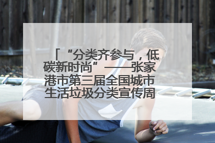 “分类齐参与，低碳新时尚”——张家港市第三届全国城市生活垃圾分类宣传周活动火热开展！