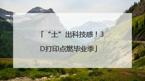 “土”出科技感！3D打印点燃毕业季