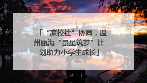 “家校社”协同，温州瓯海“景星筑梦”计划助力小学生成长