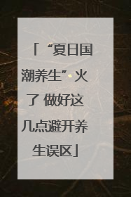 “夏日国潮养生”火了 做好这几点避开养生误区