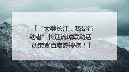 “大美长江，我是行动者”长江流域联动活动荣登百度热搜榜！