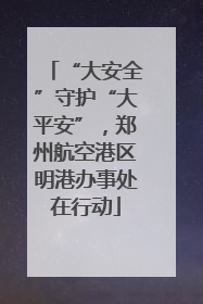 “大安全”守护“大平安”，郑州航空港区明港办事处在行动