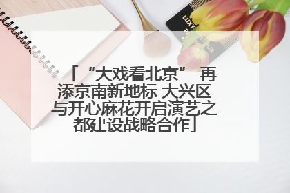 “大戏看北京” 再添京南新地标 大兴区与开心麻花开启演艺之都建设战略合作