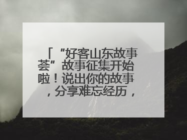 “好客山东故事荟”故事征集开始啦！说出你的故事，分享难忘经历，人好！礼品多！速来！