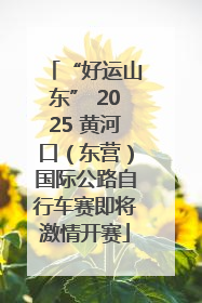 “好运山东” 2025 黄河口（东营）国际公路自行车赛即将激情开赛