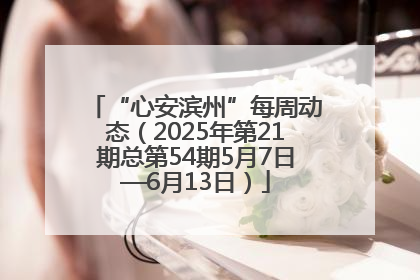 “心安滨州”每周动态（2025年第21期总第54期5月7日—6月13日）