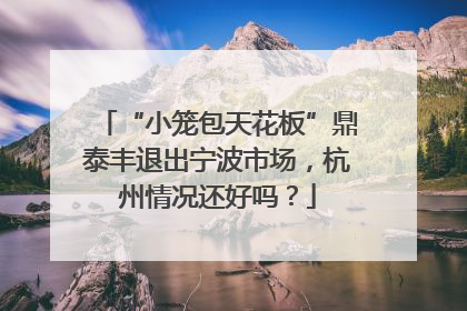 “小笼包天花板”鼎泰丰退出宁波市场，杭州情况还好吗？