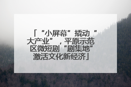“小屏幕”撬动“大产业”，平原示范区微短剧“剧集地”激活文化新经济