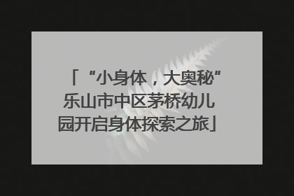 “小身体，大奥秘” 乐山市中区茅桥幼儿园开启身体探索之旅