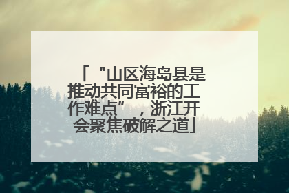 “山区海岛县是推动共同富裕的工作难点”，浙江开会聚焦破解之道