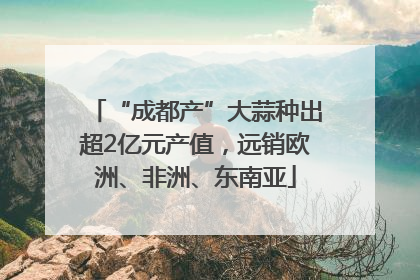 “成都产”大蒜种出超2亿元产值，远销欧洲、非洲、东南亚