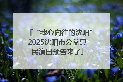“我心向往的沈阳”2025沈阳市公益惠民演出预告来了