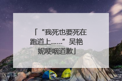 “我死也要死在跑道上……”吴艳妮哽咽道歉