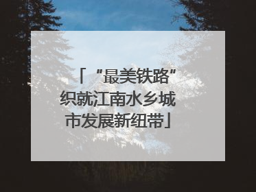 “最美铁路”织就江南水乡城市发展新纽带
