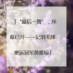 “最后一舞”，序幕已开——记羽毛球奥运冠军黄雅琼