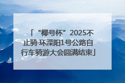 “椰号杯”2025不止骑·环溧阳1号公路自行车骑游大会圆满结束