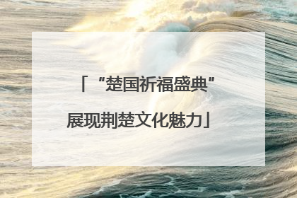“楚国祈福盛典”展现荆楚文化魅力