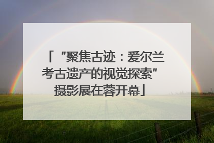 “聚焦古迹：爱尔兰考古遗产的视觉探索”摄影展在蓉开幕