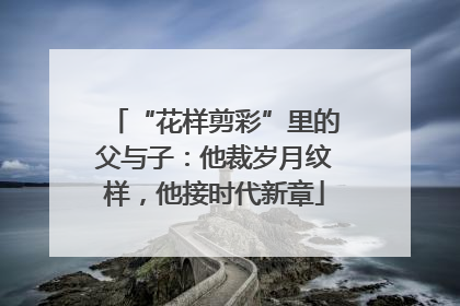 “花样剪彩”里的父与子：他裁岁月纹样，他接时代新章