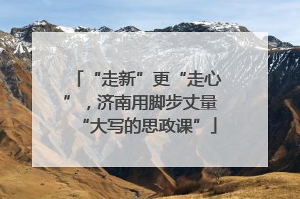 “走新”更“走心”，济南用脚步丈量“大写的思政课”