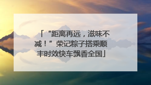 “距离再远，滋味不减！”荣记粽子搭乘顺丰时效快车飘香全国