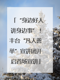 “身边好人讲身边事”！丰台“凡人善举”宣讲团开启首场宣讲