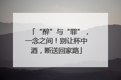“醉”与“罪”，一念之间！别让杯中酒，断送回家路